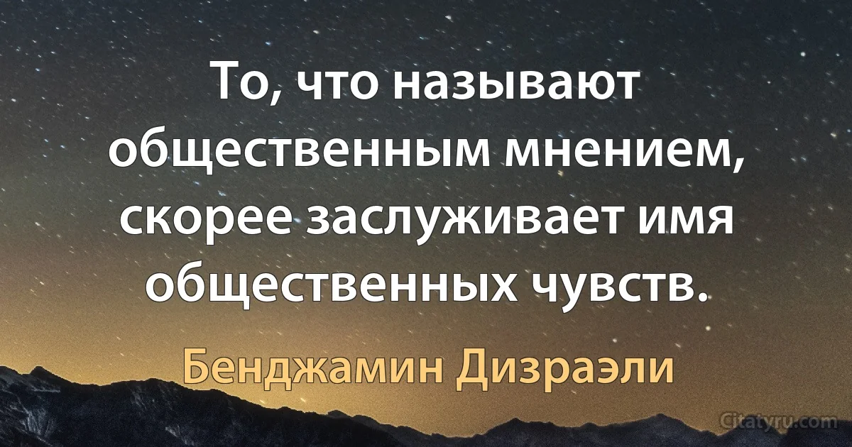 То, что называют общественным мнением, скорее заслуживает имя общественных чувств. (Бенджамин Дизраэли)