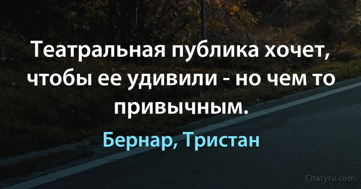 Театральная публика хочет, чтобы ее удивили - но чем то привычным. (Бернар, Тристан)