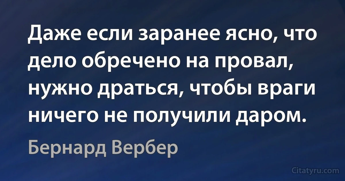 Даже если заранее ясно, что дело обречено на провал, нужно драться, чтобы враги ничего не получили даром. (Бернард Вербер)