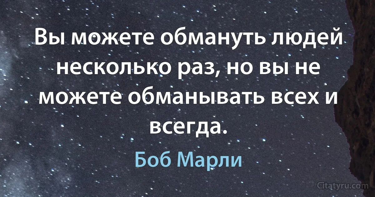 Вы можете обмануть людей несколько раз, но вы не можете обманывать всех и всегда. (Боб Марли)