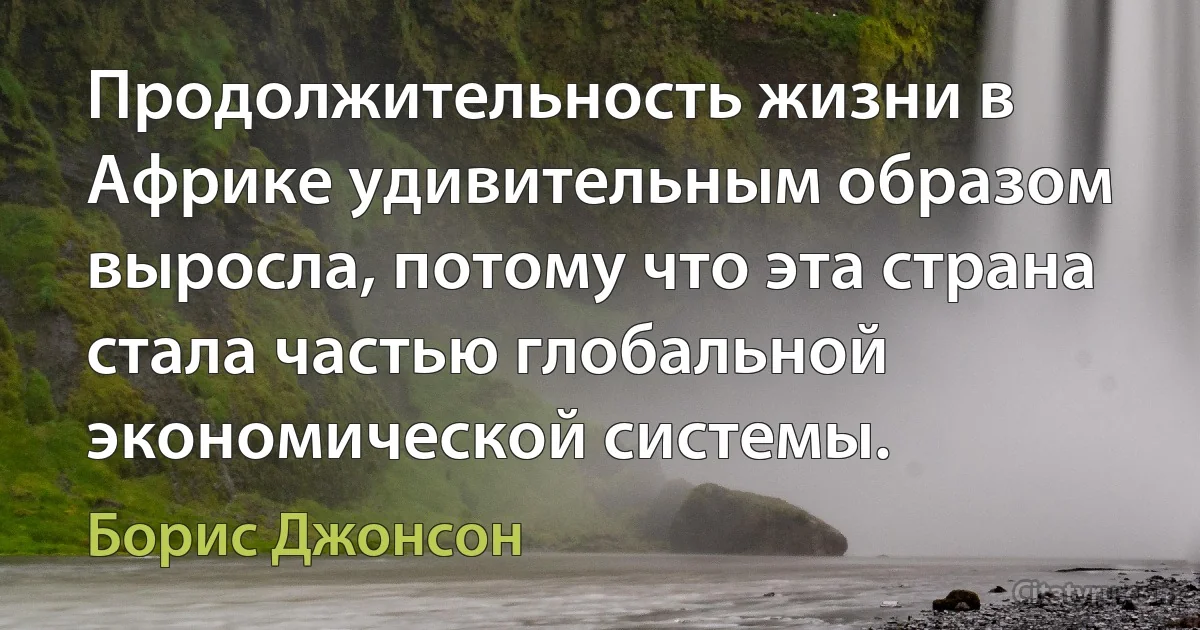 Продолжительность жизни в Африке удивительным образом выросла, потому что эта страна стала частью глобальной экономической системы. (Борис Джонсон)