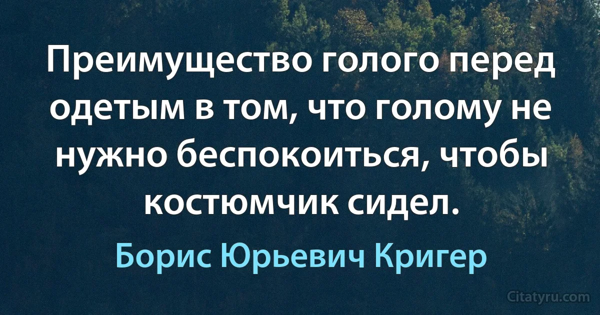 Преимущество голого перед одетым в том, что голому не нужно беспокоиться, чтобы костюмчик сидел. (Борис Юрьевич Кригер)