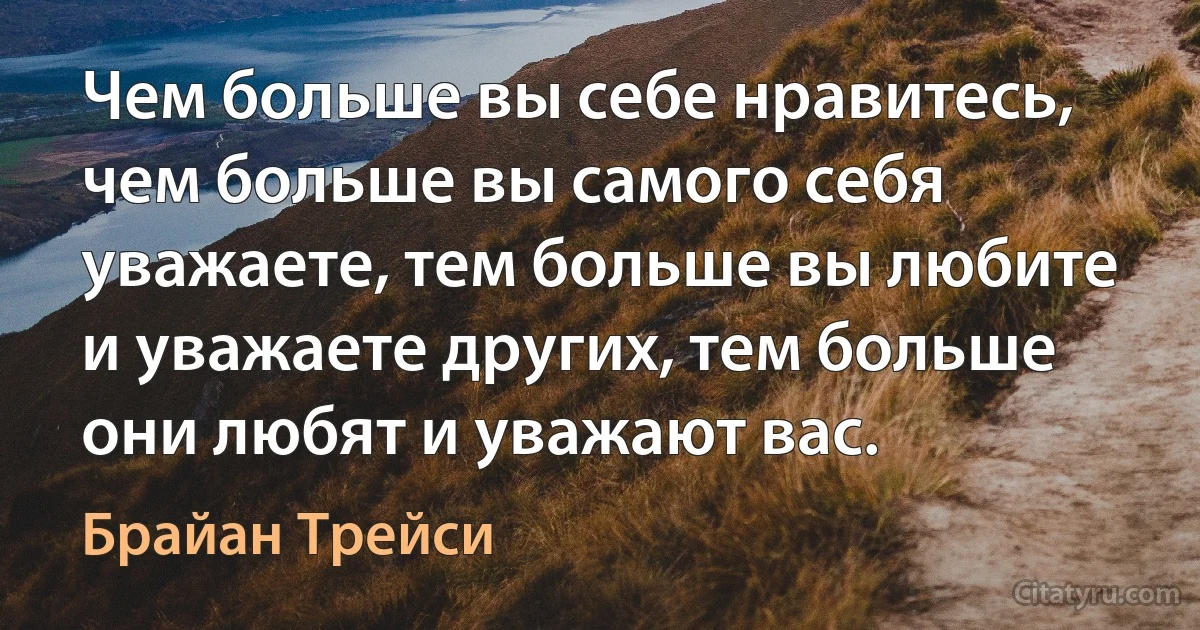 Чем больше вы себе нравитесь, чем больше вы самого себя уважаете, тем больше вы любите и уважаете других, тем больше они любят и уважают вас. (Брайан Трейси)