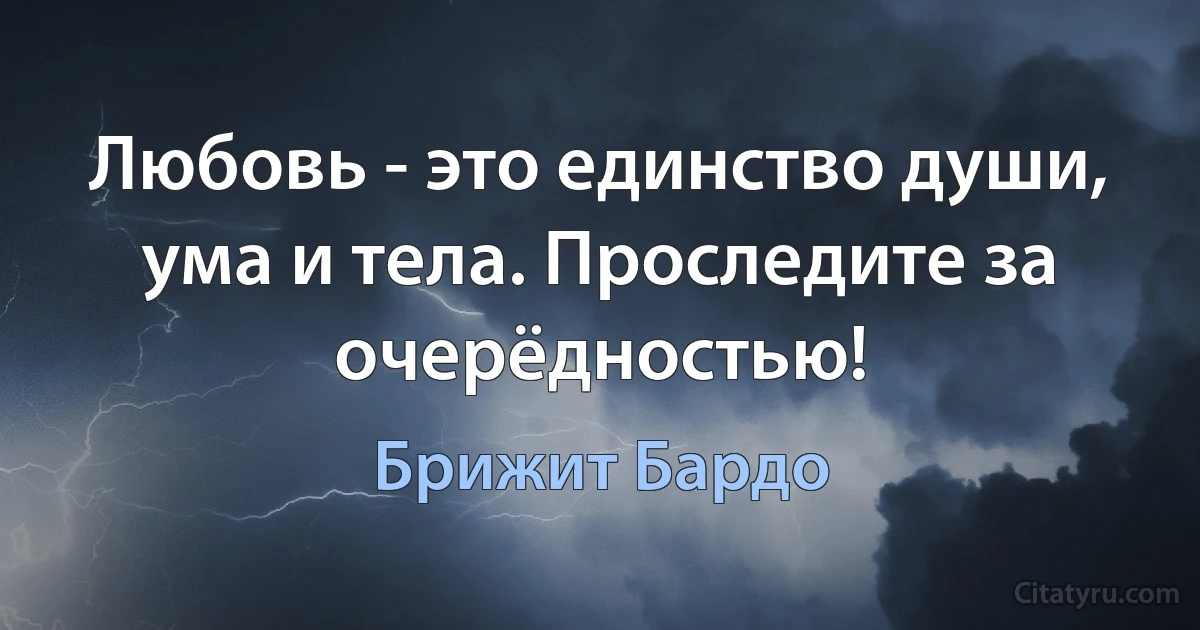 Любовь - это единство души, ума и тела. Проследите за очерёдностью! (Брижит Бардо)