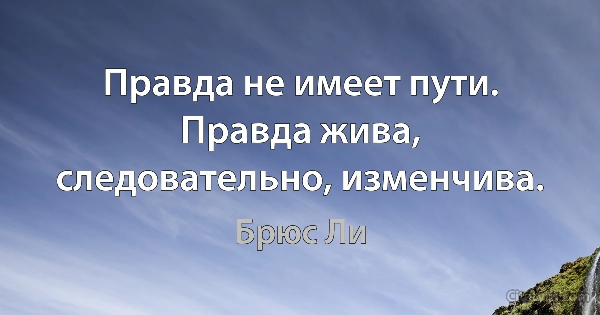 Правда не имеет пути. Правда жива, следовательно, изменчива. (Брюс Ли)