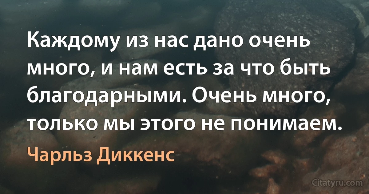 Каждому из нас дано очень много, и нам есть за что быть благодарными. Очень много, только мы этого не понимаем. (Чарльз Диккенс)