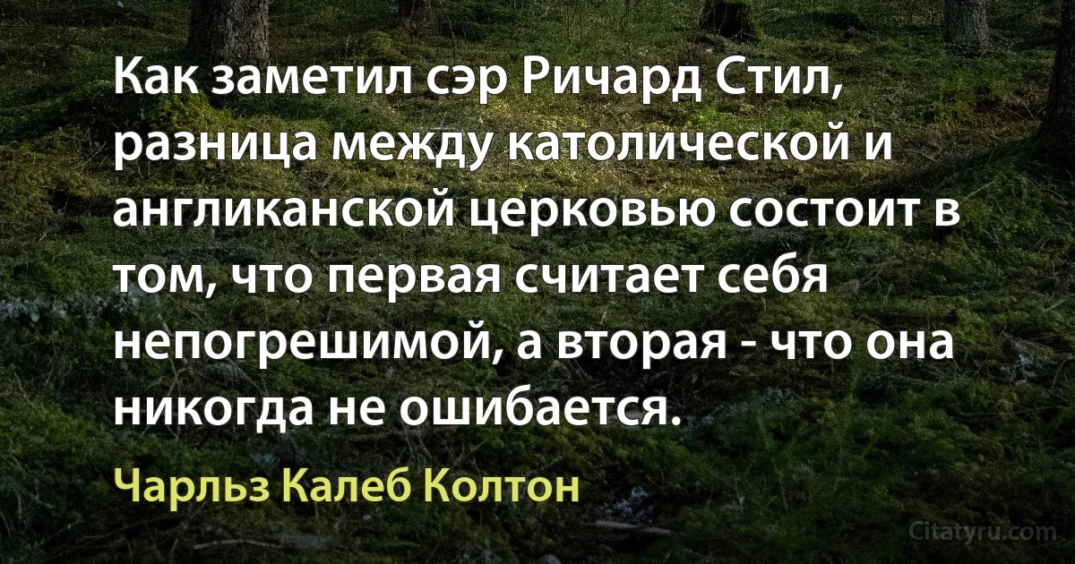 Как заметил сэр Ричард Стил, разница между католической и англиканской церковью состоит в том, что первая считает себя непогрешимой, а вторая - что она никогда не ошибается. (Чарльз Калеб Колтон)