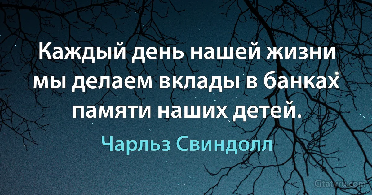 Каждый день нашей жизни мы делаем вклады в банках памяти наших детей. (Чарльз Свиндолл)