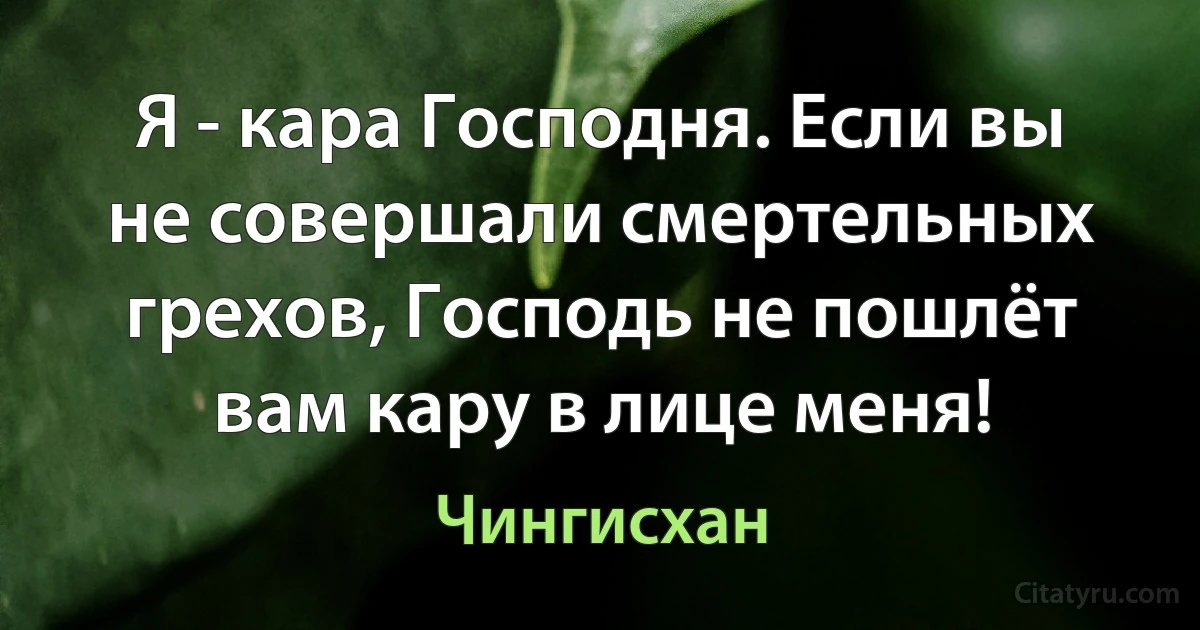 Я - кара Господня. Если вы не совершали смертельных грехов, Господь не пошлёт вам кару в лице меня! (Чингисхан)