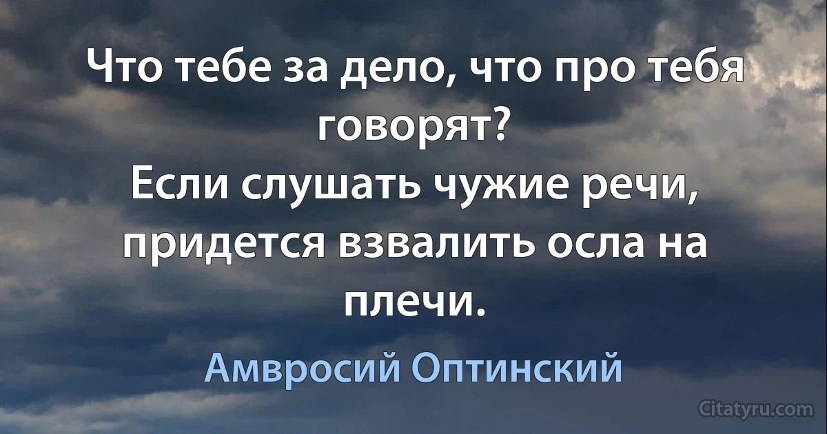 Что тебе за дело, что про тебя говорят?
Если слушать чужие речи, придется взвалить осла на плечи. (Амвросий Оптинский)