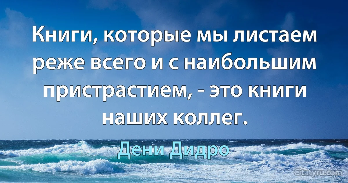 Книги, которые мы листаем реже всего и с наибольшим пристрастием, - это книги наших коллег. (Дени Дидро)