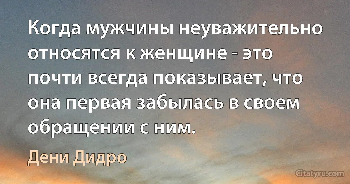 Когда мужчины неуважительно относятся к женщине - это почти всегда показывает, что она первая забылась в своем обращении с ним. (Дени Дидро)