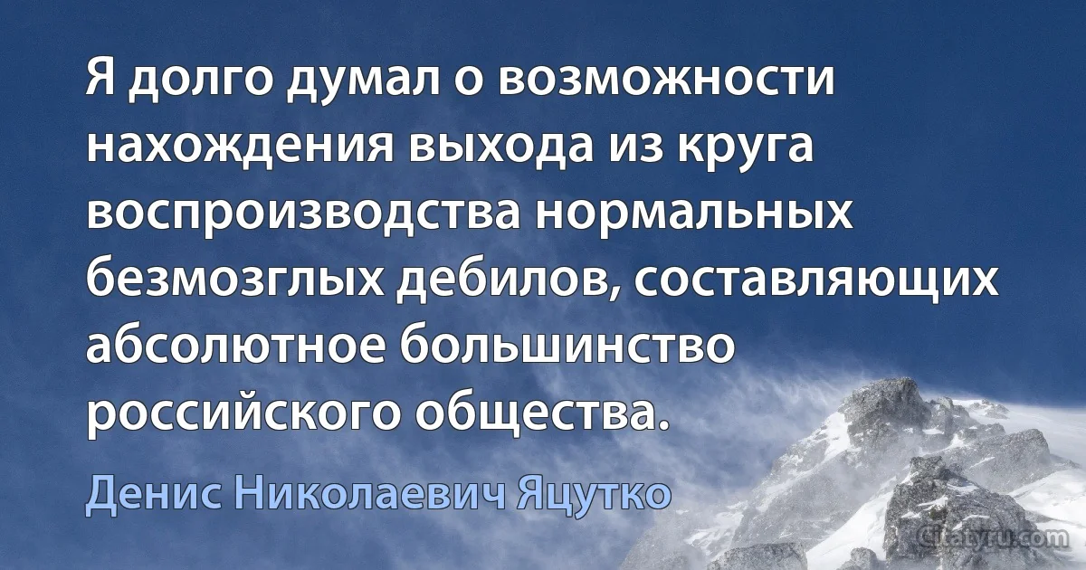 Я долго думал о возможности нахождения выхода из круга воспроизводства нормальных безмозглых дебилов, составляющих абсолютное большинство российского общества. (Денис Николаевич Яцутко)