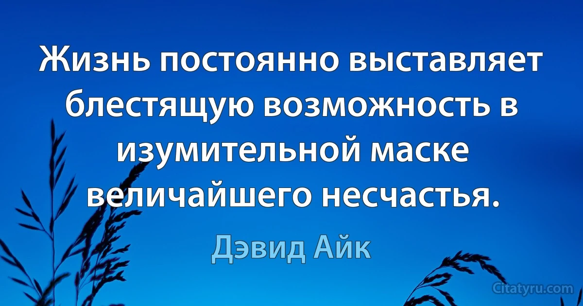 Жизнь постоянно выставляет блестящую возможность в изумительной маске величайшего несчастья. (Дэвид Айк)