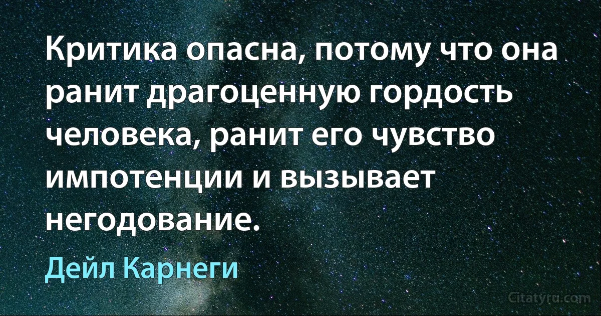 Критика опасна, потому что она ранит драгоценную гордость человека, ранит его чувство импотенции и вызывает негодование. (Дейл Карнеги)