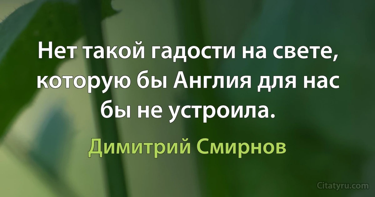 Нет такой гадости на свете, которую бы Англия для нас бы не устроила. (Димитрий Смирнов)