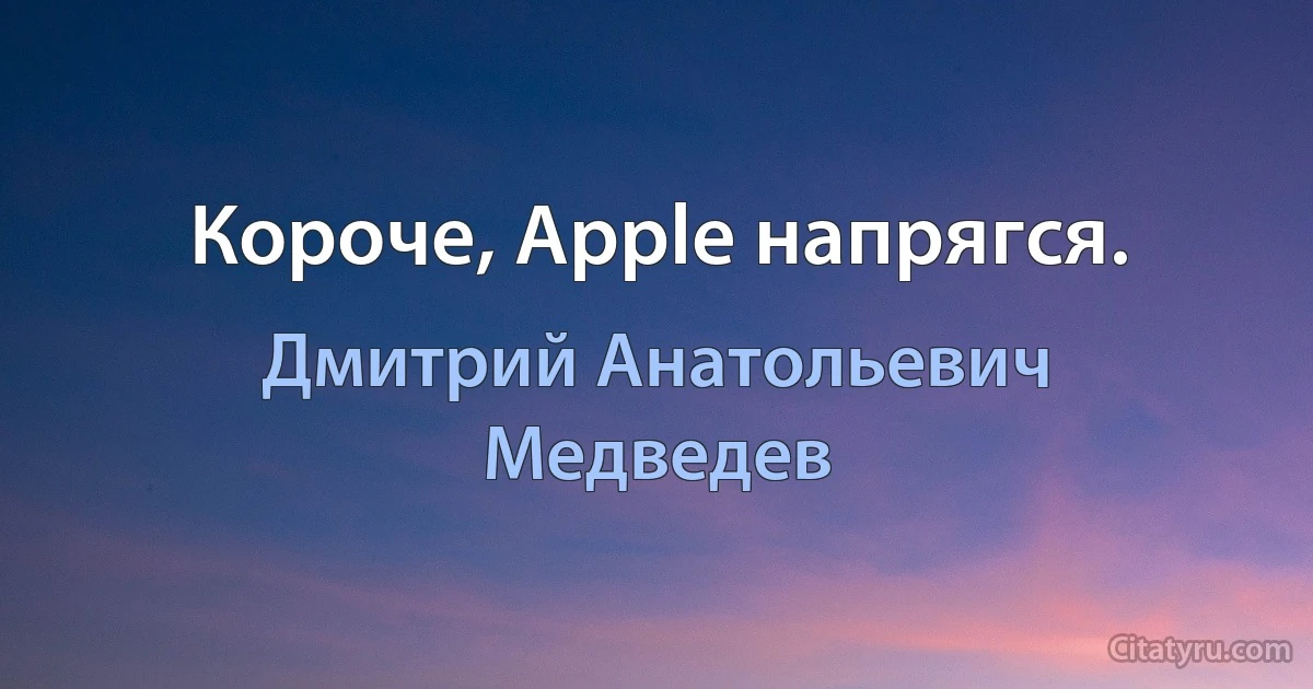 Короче, Apple напрягся. (Дмитрий Анатольевич Медведев)