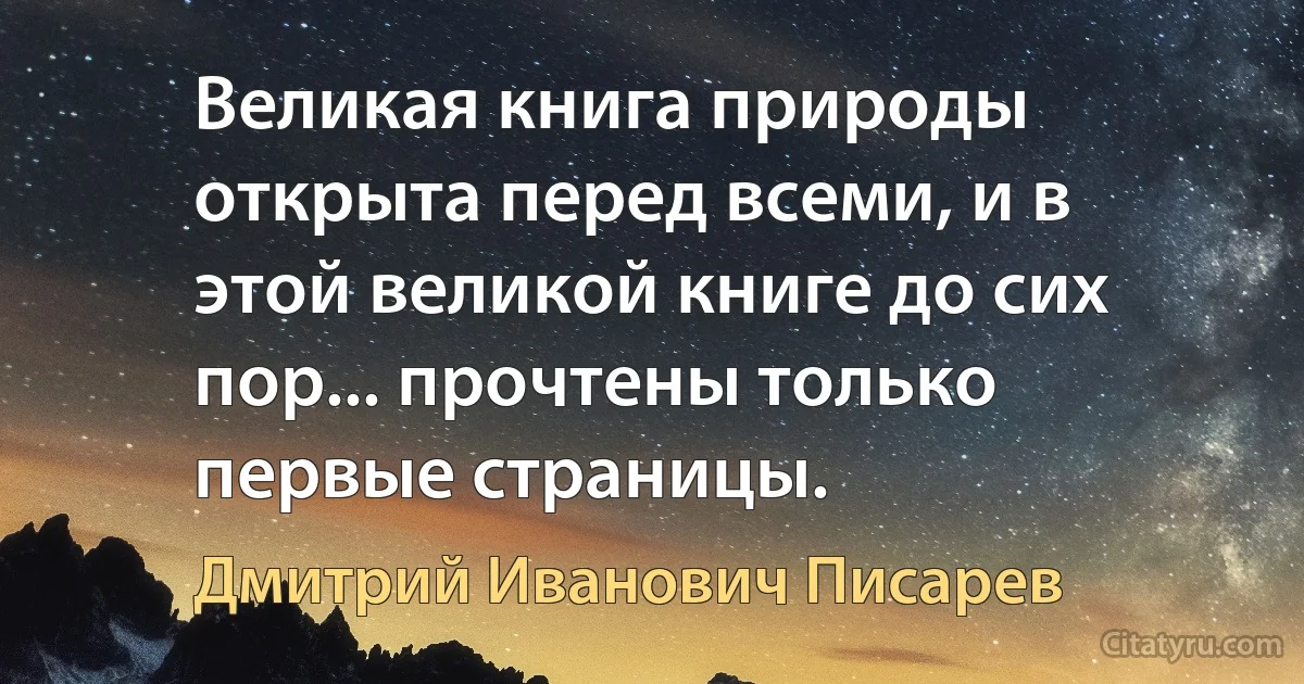 Великая книга природы открыта перед всеми, и в этой великой книге до сих пор... прочтены только первые страницы. (Дмитрий Иванович Писарев)