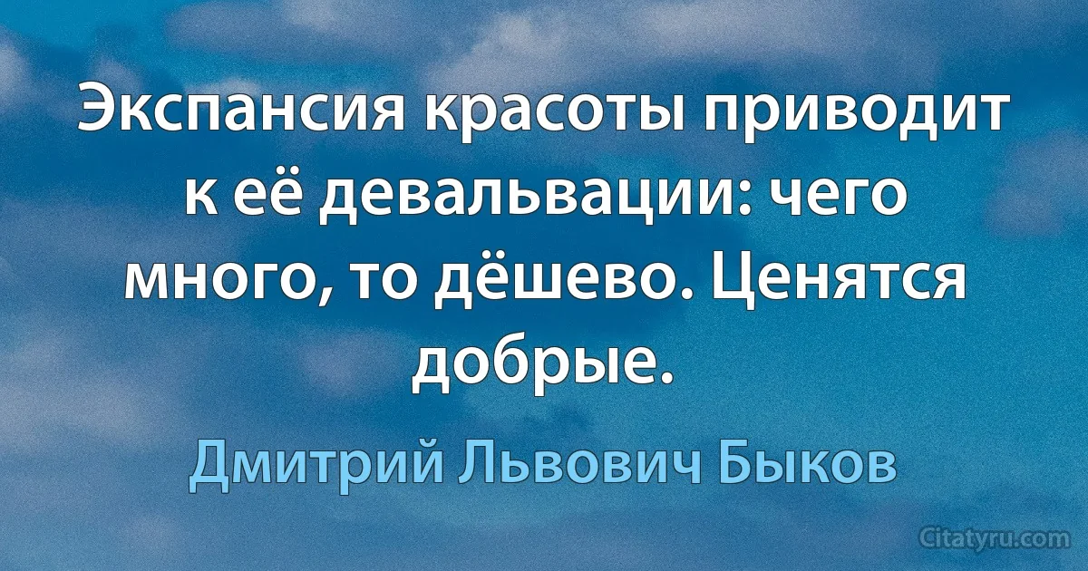 Экспансия красоты приводит к её девальвации: чего много, то дёшево. Ценятся добрые. (Дмитрий Львович Быков)