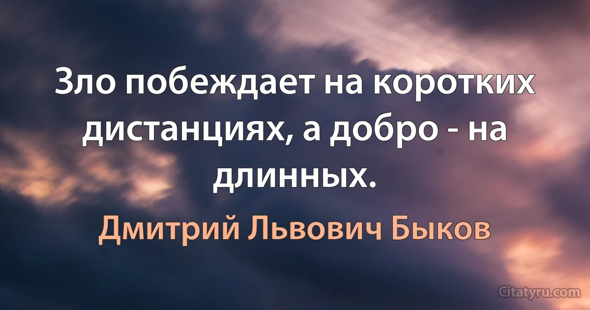 Зло побеждает на коротких дистанциях, а добро - на длинных. (Дмитрий Львович Быков)