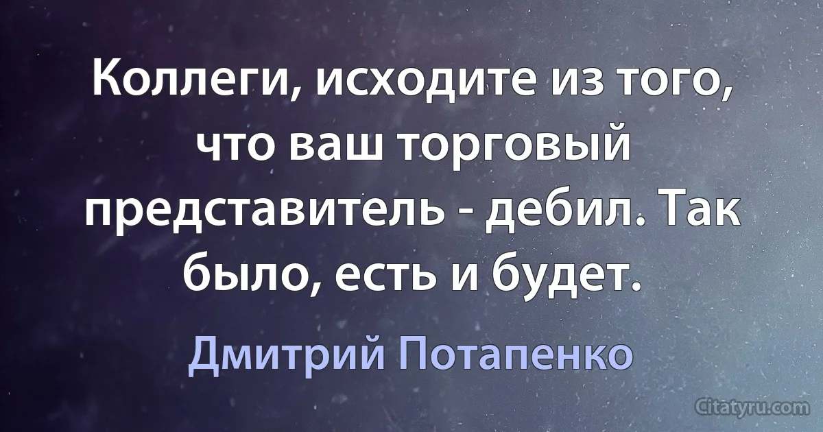 Коллеги, исходите из того, что ваш торговый представитель - дебил. Так было, есть и будет. (Дмитрий Потапенко)