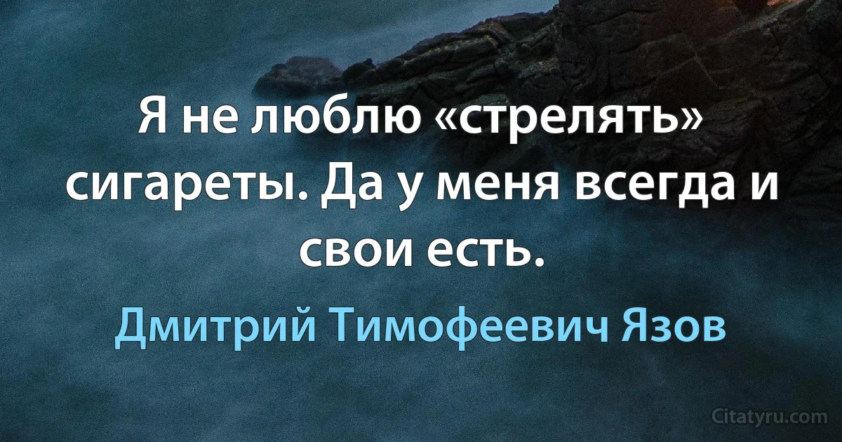 Я не люблю «стрелять» сигареты. Да у меня всегда и свои есть. (Дмитрий Тимофеевич Язов)