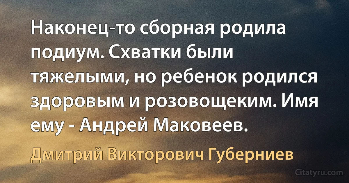 Наконец-то сборная родила подиум. Схватки были тяжелыми, но ребенок родился здоровым и розовощеким. Имя ему - Андрей Маковеев. (Дмитрий Викторович Губерниев)