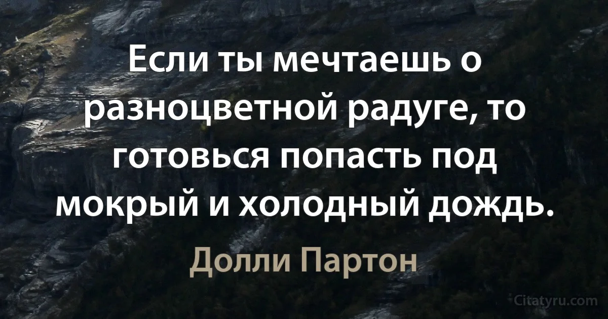 Если ты мечтаешь о разноцветной радуге, то готовься попасть под мокрый и холодный дождь. (Долли Партон)