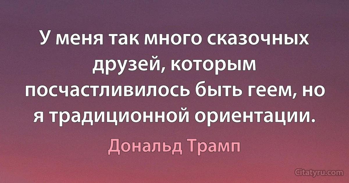 У меня так много сказочных друзей, которым посчастливилось быть геем, но я традиционной ориентации. (Дональд Трамп)