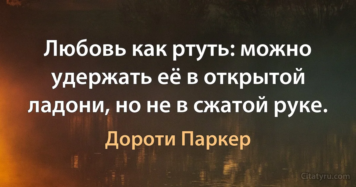 Любовь как ртуть: можно удержать её в открытой ладони, но не в сжатой руке. (Дороти Паркер)