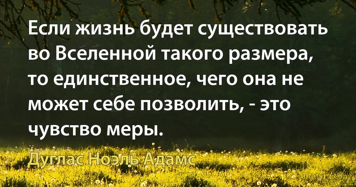 Если жизнь будет существовать во Вселенной такого размера, то единственное, чего она не может себе позволить, - это чувство меры. (Дуглас Ноэль Адамс)