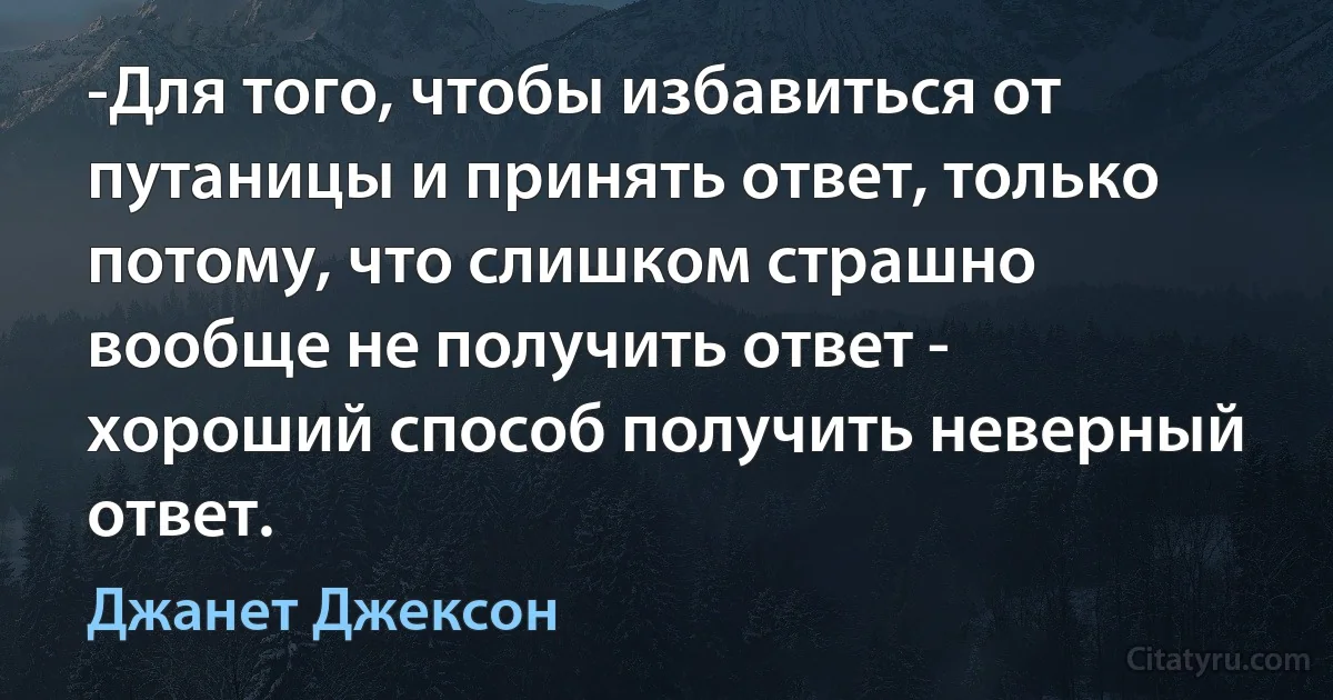 -Для того, чтобы избавиться от путаницы и принять ответ, только потому, что слишком страшно вообще не получить ответ - хороший способ получить неверный ответ. (Джанет Джексон)