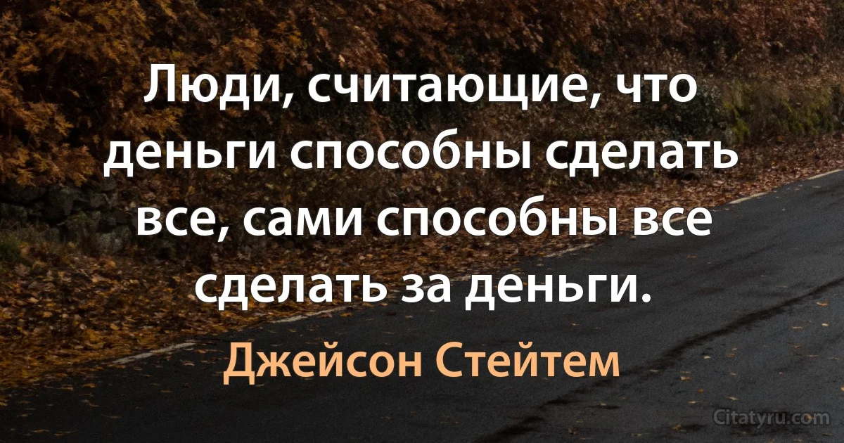 Люди, считающие, что деньги способны сделать все, сами способны все сделать за деньги. (Джейсон Стейтем)