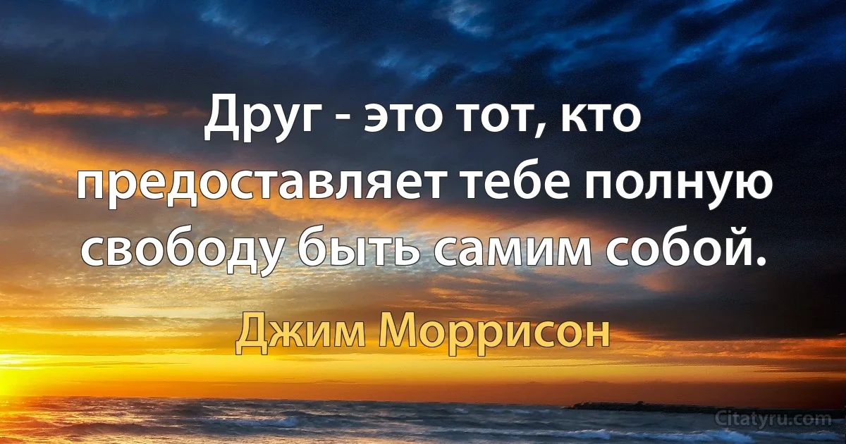 Друг - это тот, кто предоставляет тебе полную свободу быть самим собой. (Джим Моррисон)