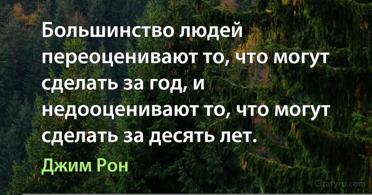 Большинство людей переоценивают то, что могут сделать за год, и недооценивают то, что могут сделать за десять лет. (Джим Рон)