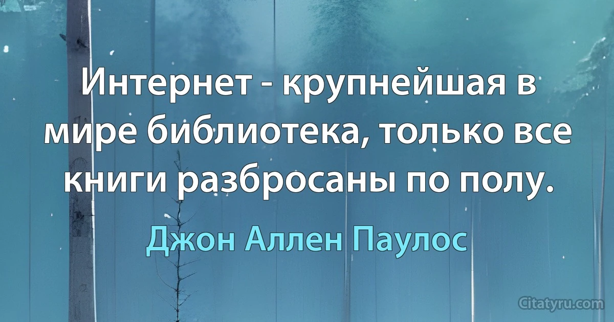 Интернет - крупнейшая в мире библиотека, только все книги разбросаны по полу. (Джон Аллен Паулос)