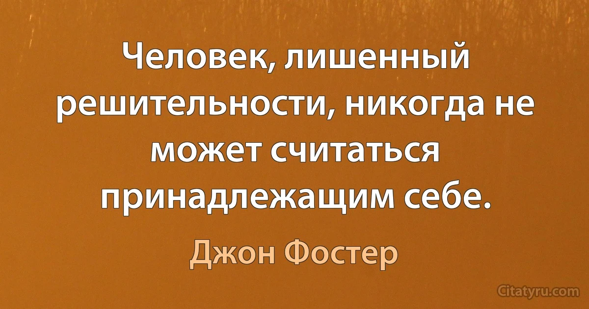 Человек, лишенный решительности, никогда не может считаться принадлежащим себе. (Джон Фостер)