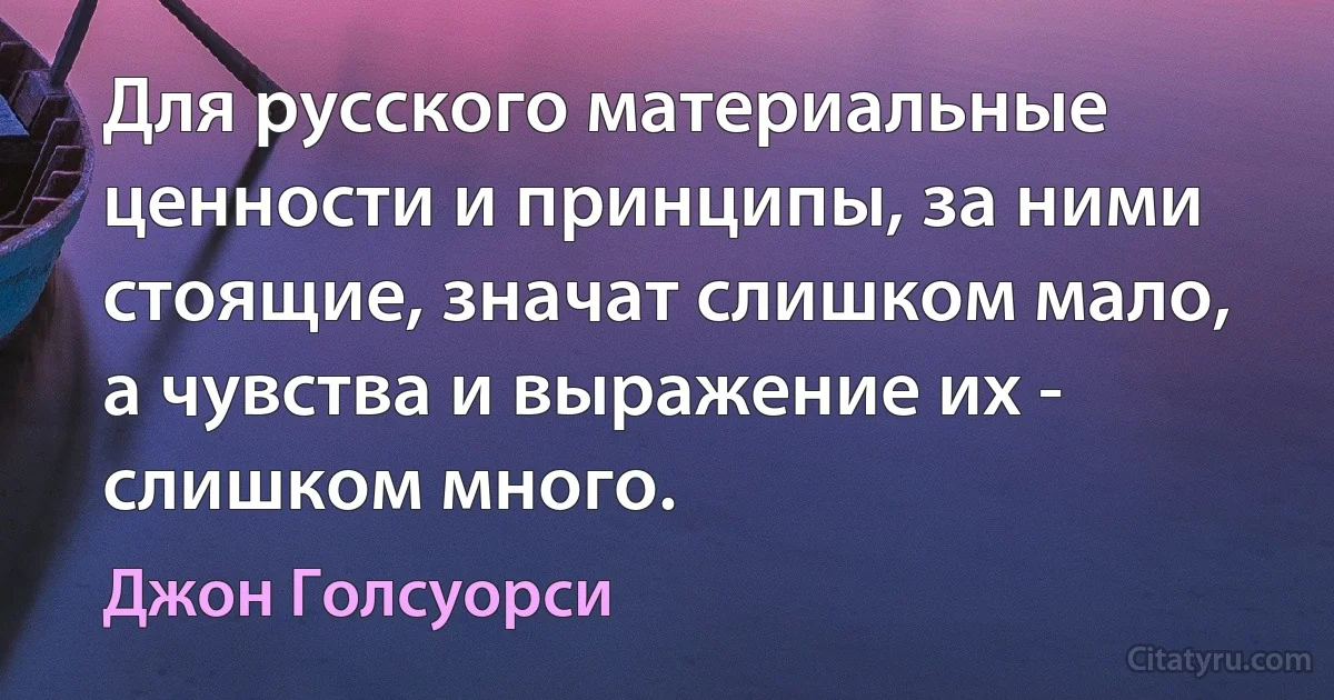 Для русского материальные ценности и принципы, за ними стоящие, значат слишком мало, а чувства и выражение их - слишком много. (Джон Голсуорси)