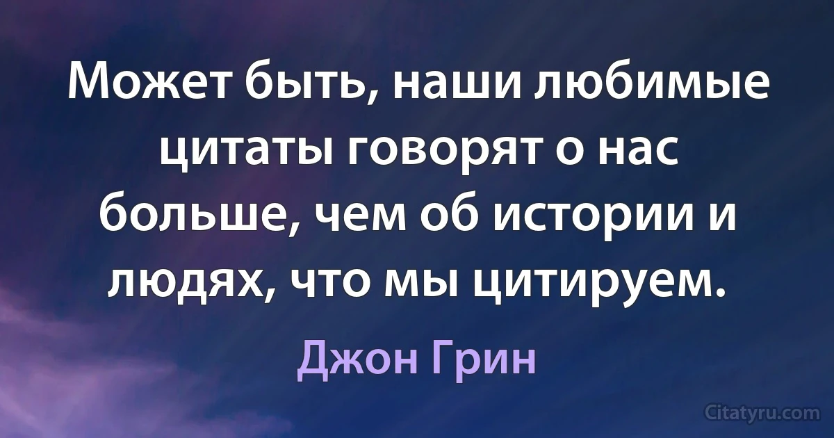 Может быть, наши любимые цитаты говорят о нас больше, чем об истории и людях, что мы цитируем. (Джон Грин)