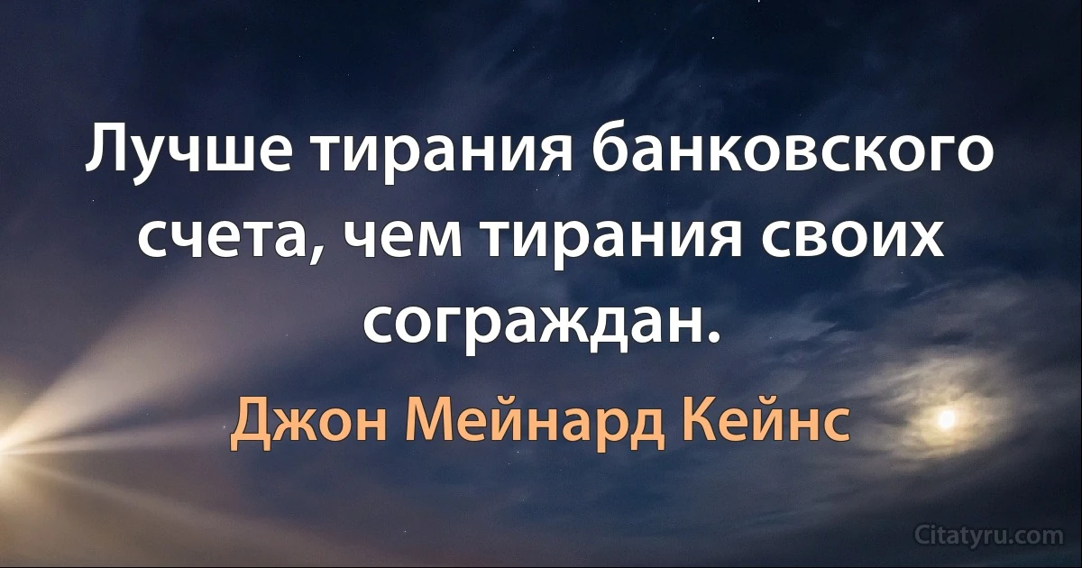 Лучше тирания банковского счета, чем тирания своих сограждан. (Джон Мейнард Кейнс)