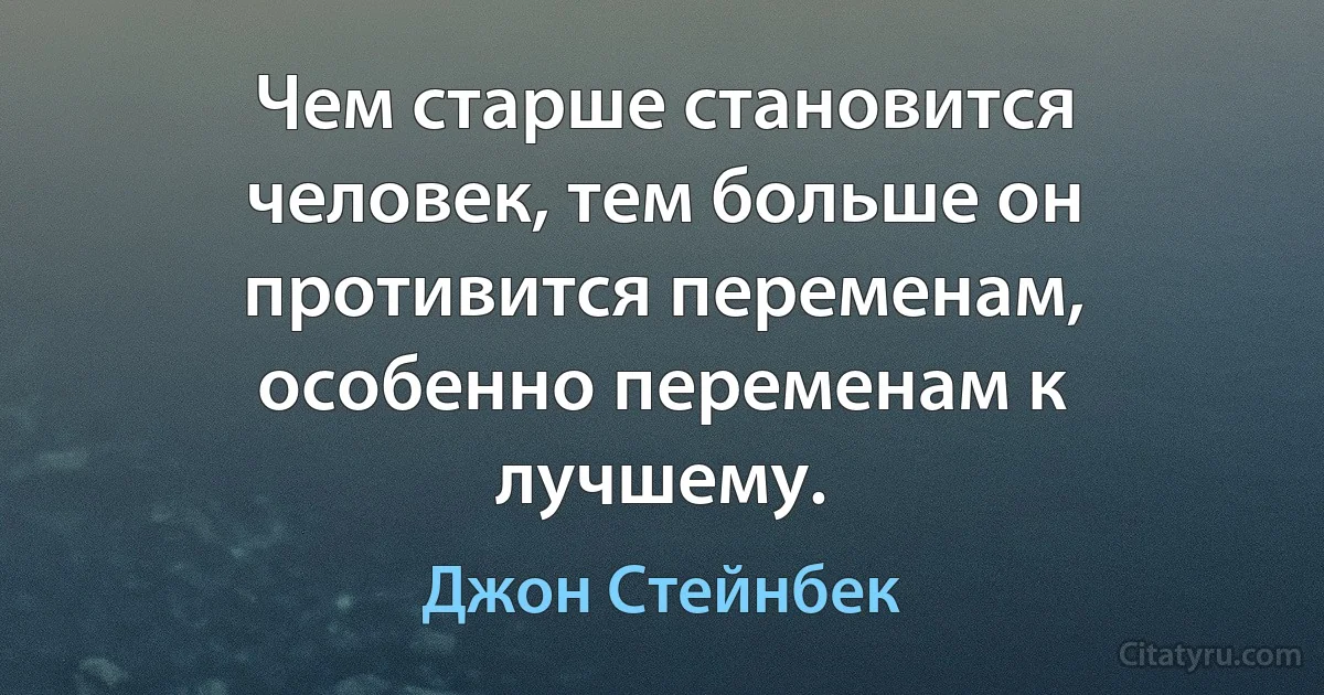 Чем старше становится человек, тем больше он противится переменам, особенно переменам к лучшему. (Джон Стейнбек)