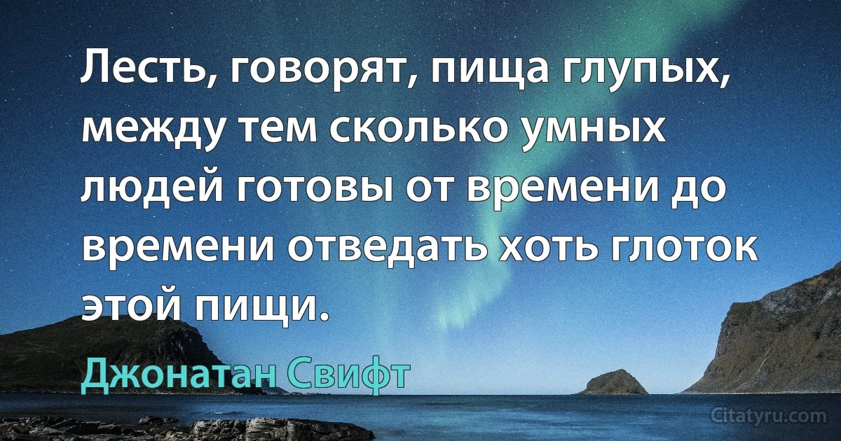 Лесть, говорят, пища глупых, между тем сколько умных людей готовы от времени до времени отведать хоть глоток этой пищи. (Джонатан Свифт)