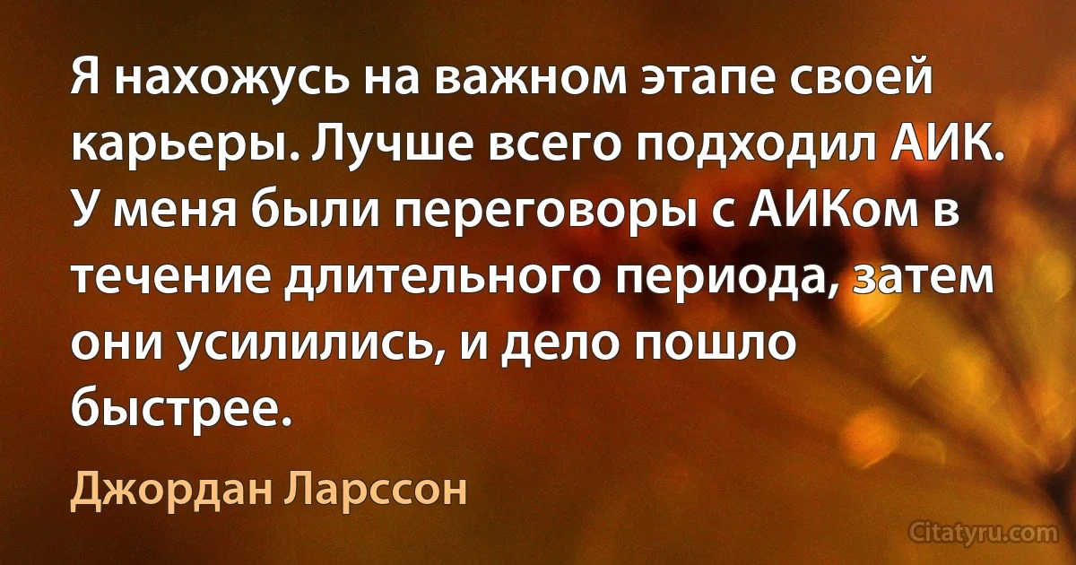 Я нахожусь на важном этапе своей карьеры. Лучше всего подходил АИК. У меня были переговоры с АИКом в течение длительного периода, затем они усилились, и дело пошло быстрее. (Джордан Ларссон)