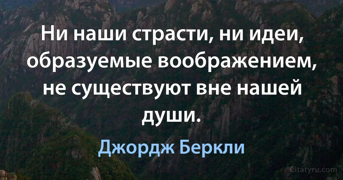 Ни наши страсти, ни идеи, образуемые воображением, не существуют вне нашей души. (Джoрдж Беркли)