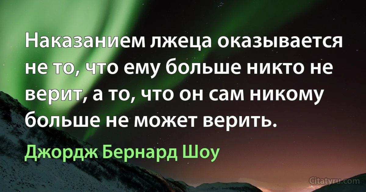 Наказанием лжеца оказывается не то, что ему больше никто не верит, а то, что он сам никому больше не может верить. (Джордж Бернард Шоу)