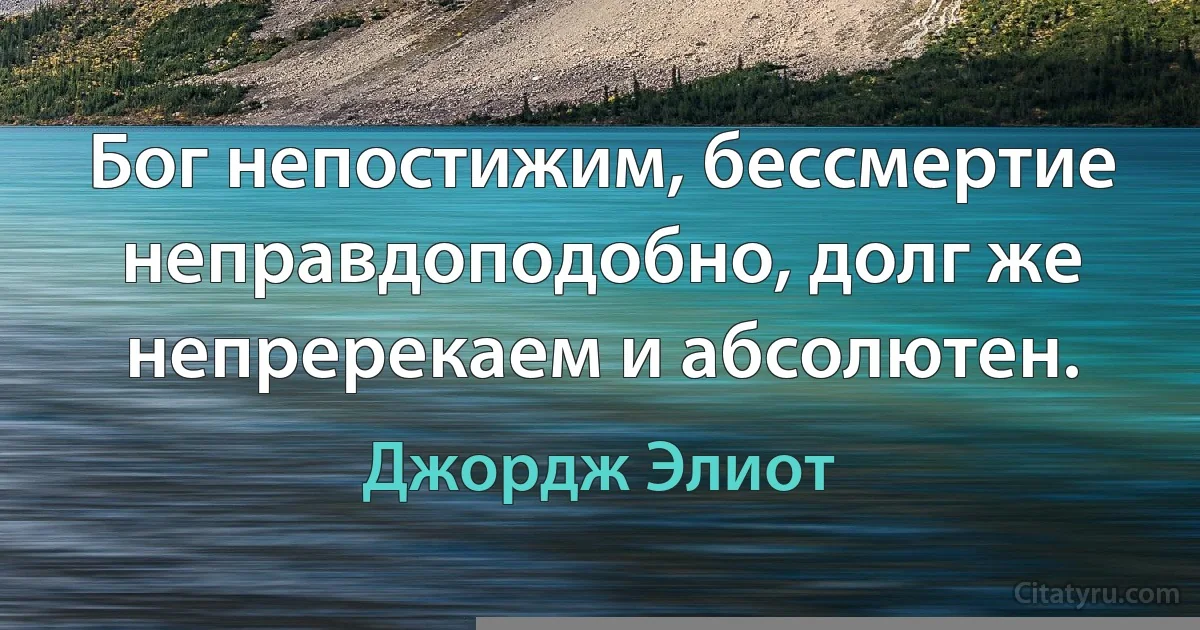 Бог непостижим, бессмертие неправдоподобно, долг же непререкаем и абсолютен. (Джордж Элиот)