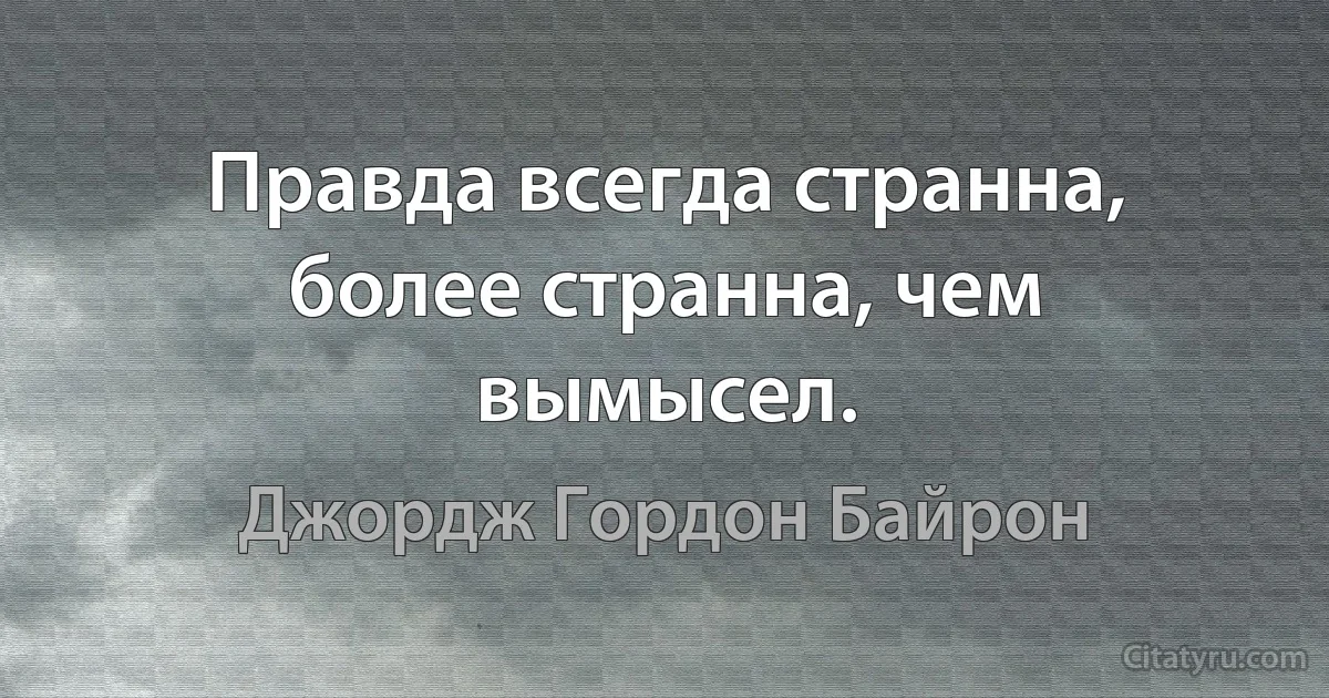 Правда всегда странна, более странна, чем вымысел. (Джордж Гордон Байрон)