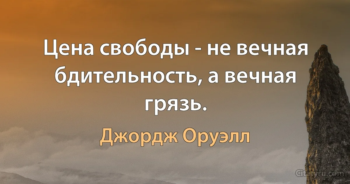 Цена свободы - не вечная бдительность, а вечная грязь. (Джордж Оруэлл)