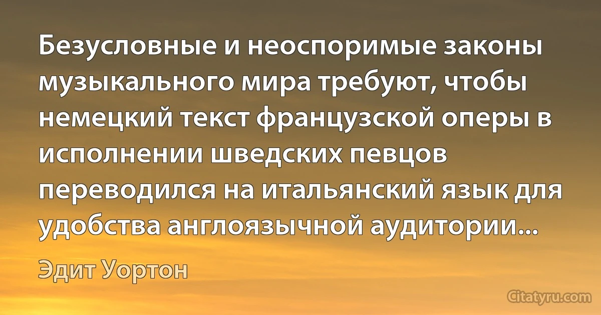 Безусловные и неоспоримые законы музыкального мира требуют, чтобы немецкий текст французской оперы в исполнении шведских певцов переводился на итальянский язык для удобства англоязычной аудитории... (Эдит Уортон)