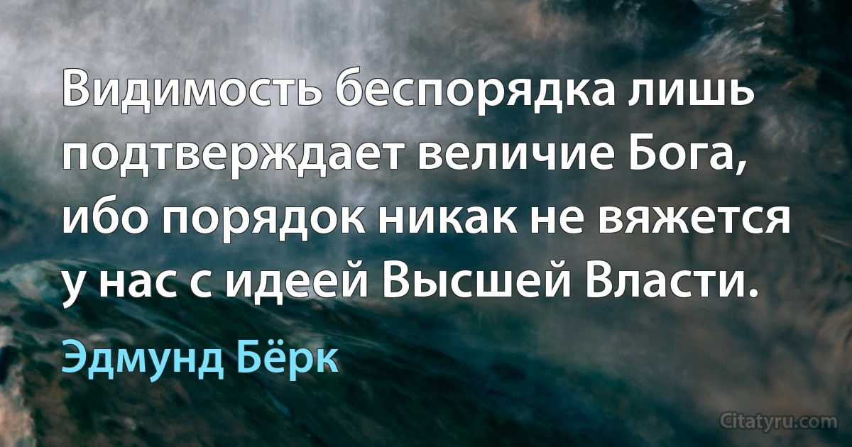 Видимость беспорядка лишь подтверждает величие Бога, ибо порядок никак не вяжется у нас с идеей Высшей Власти. (Эдмунд Бёрк)